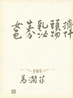 女生乳头挤出白色分泌物什么原因