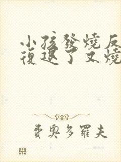 小孩发烧反反复复退了又烧是怎么回事