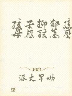 孩子抑郁焦虑父母应该怎么做