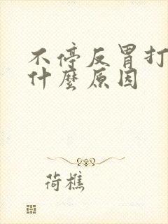 不停反胃打嗝是什么原因