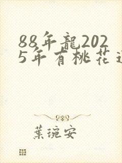 88年龙2025年有桃花运吗