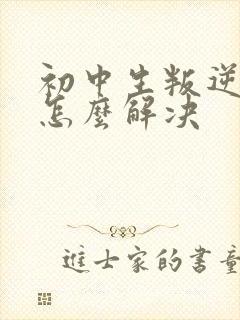 初中生叛逆厌学怎么解决