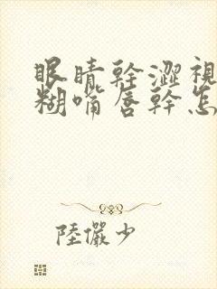 眼睛干涩视力模糊嘴唇干怎么回事