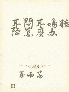 耳闷耳鸣听力下降怎么办