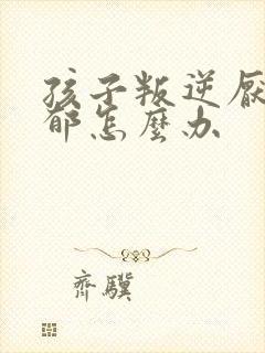 孩子叛逆厌学抑郁怎么办