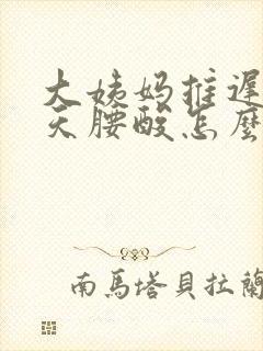 大姨妈推迟10天腰酸怎么回事