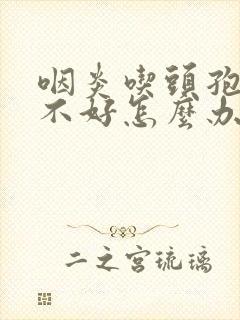 咽炎吃头孢效果不好怎么办