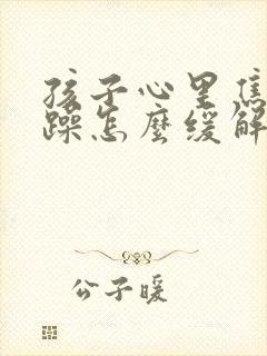 孩子心里焦虑烦躁怎么缓解