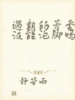 过期的藿香正气液能泡脚吗