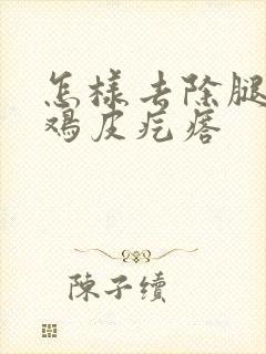 怎样去除腿上的鸡皮疙瘩