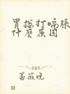 胃总打嗝胀气是什么原因