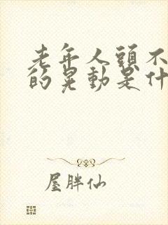 老年人头不自主的晃动是什么原因