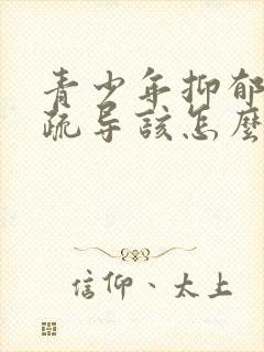 青少年抑郁心理疏导该怎么做