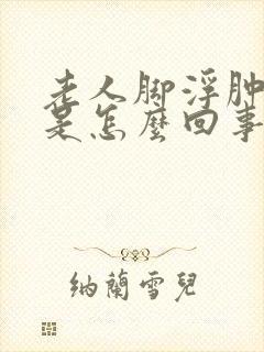 老人脚浮肿麻木是怎么回事