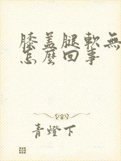 膝盖腿软无力是怎么回事