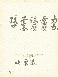 孩子注意力不集中怎么么办