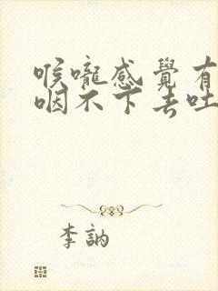 喉咙感觉有东西咽不下去吐不出来