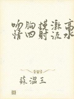 吻胸摸激高潮激情四射流水视频