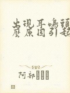 出现耳鸣头晕什么原因引起的