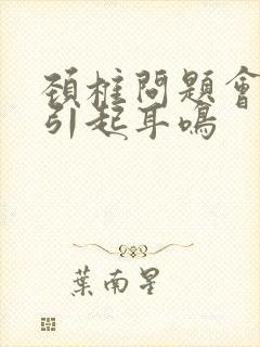 颈椎问题会不会引起耳鸣