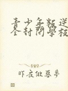 青少年叛逆正规全封闭学校收费