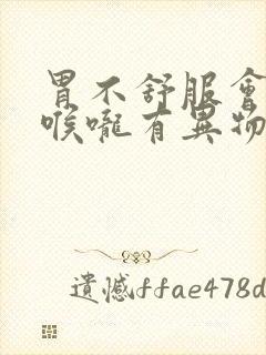 胃不舒服会引起喉咙有异物感吗