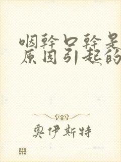 咽干口干是什么原因引起的