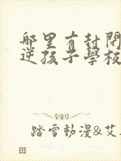 哪里有封闭式叛逆孩子学校