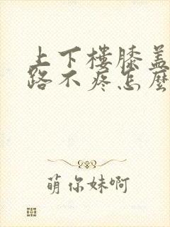 上下楼膝盖疼走路不疼怎么办