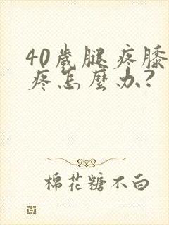 40岁腿疼膝盖疼怎么办?