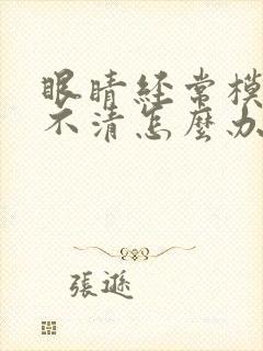 眼睛经常模糊看不清怎么办