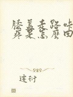 膝盖走路咔咔响疼是怎么回事怎么治疗