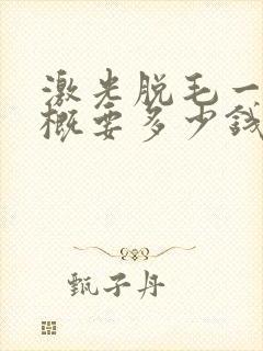 激光脱毛一次大概要多少钱