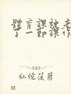 体育课被老师C了一节课作文