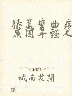 膝盖弯曲疼痛的原因年轻人