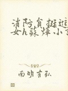 消防员挺进乖乖女h苏烨小说