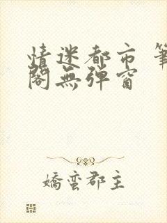 情迷都市 笔趣阁无弹窗
