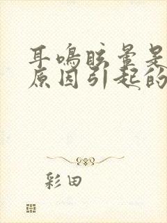 耳鸣眩晕是什么原因引起的怎么治疗