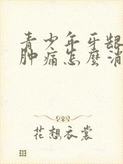 青少年牙龈发炎肿痛怎么消炎最快