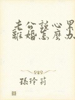 老公说心累了想离婚怎么办