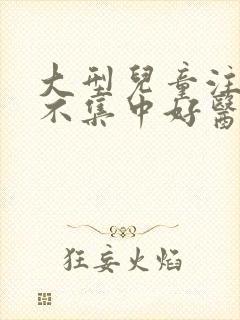 大型儿童注意力不集中好医院