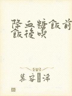 降血糖饭前还是饭后吃封面