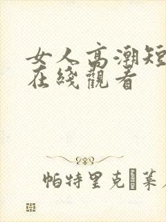 女人高潮短视频在线观看