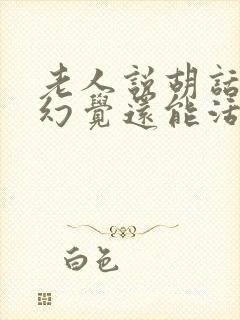 老人说胡话出现幻觉还能活多久