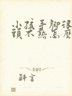 小孩手脚很烫额头不热怎么回事