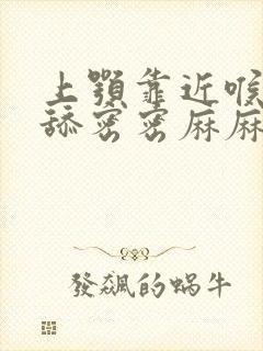 上颚靠近喉咙一舔密密麻麻小疙瘩