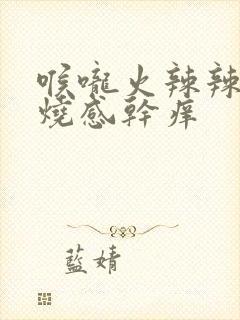 喉咙火辣辣的灼烧感干痒