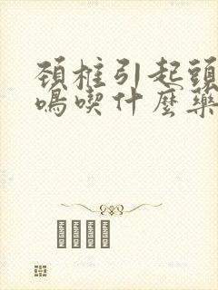 颈椎引起头昏耳鸣吃什么药好