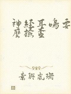 神经耳鸣要做什么检查