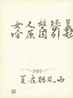 女人双膝盖疼痛啥原因引起的封面